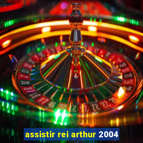 assistir rei arthur 2004